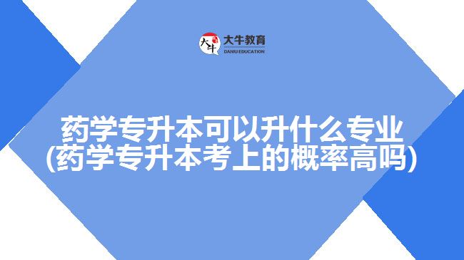 药学专升本可以升什么专业(药学专升本考上的概率高吗)