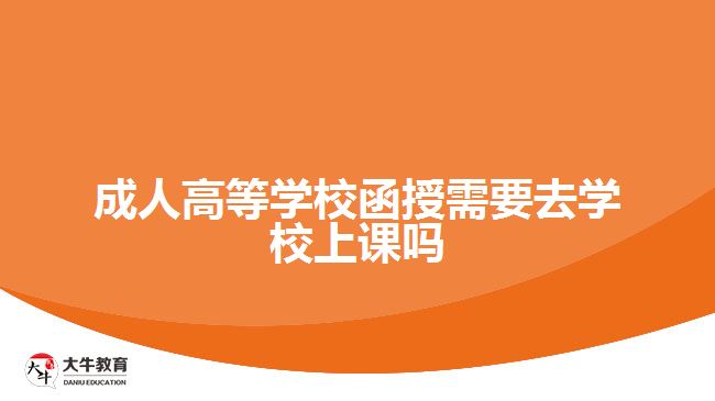 成人高等学校函授需要去学校上课吗