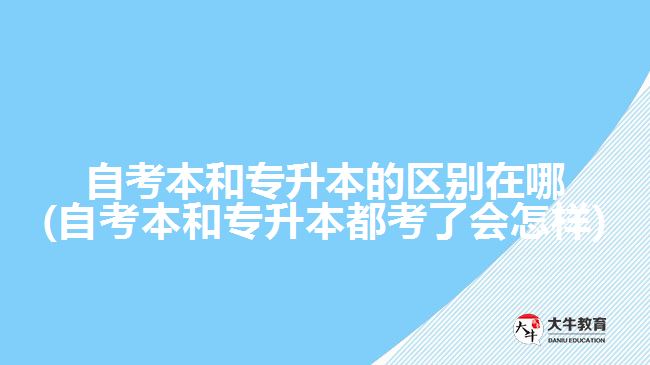 自考本和专升本的区别在哪(自考本和专升本都考了会怎样)