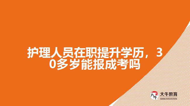 护理人员在职提升学历,30多岁能报成考吗