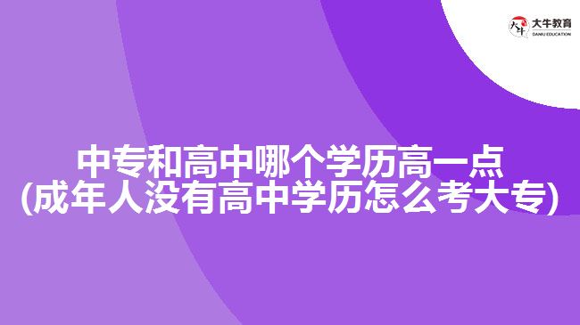中专和高中哪个学历高一点(成年人没有高中学历怎么考大专)