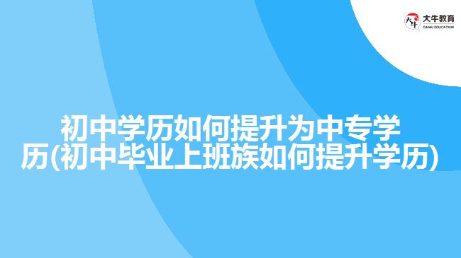 初中学历如何提升为中专学历(初中毕业上班族如何提升学历)