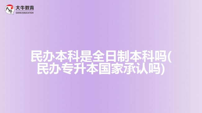 民办本科是全日制本科吗(民办专升本国家承认吗)