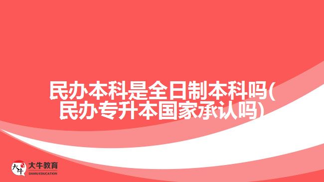 民办本科是全日制本科吗(民办专升本国家承认吗)