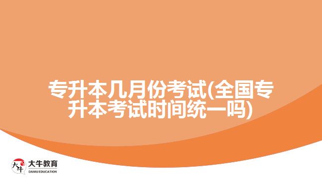 专升本几月份考试(全国专升本考试时间统一吗)
