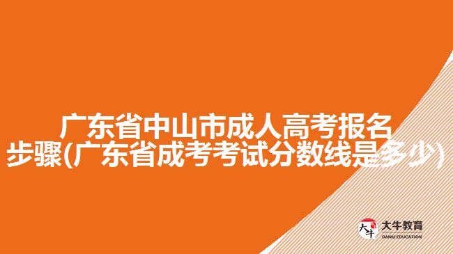 广东省中山市成人高考报名步骤(广东省成考考试分数线是多少)