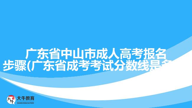 广东省中山市成人高考报名步骤(广东省成考考试分数线是多少)