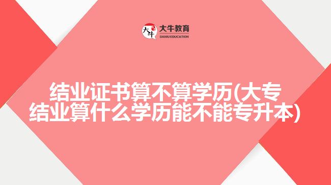 结业证书算不算学历(大专结业算什么学历能不能专升本)