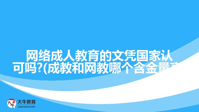 网络成人教育的文凭国家认可吗?(成教和网教哪个含金量高)