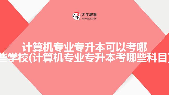 计算机专业专升本可以考哪些学校(计算机专业专升本考哪些科目)