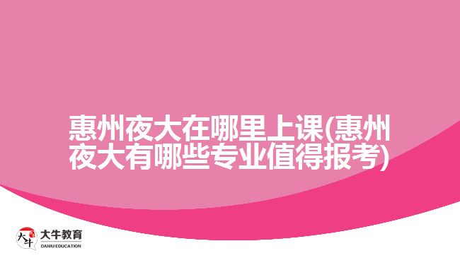 惠州夜大在哪里上课(惠州夜大有哪些专业值得报考)