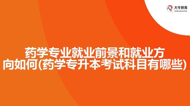 药学专业就业前景和就业方向如何(药学专升本考试科目有哪些)