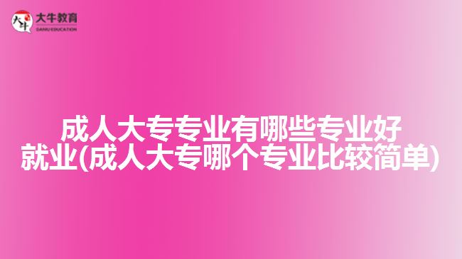 成人大专专业有哪些专业好就业(成人大专哪个专业比较简单)