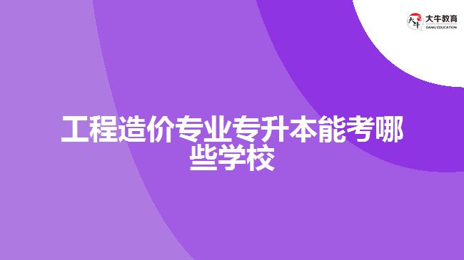 工程造价专业专升本能考哪些学校