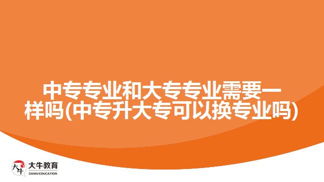 中专专业和大专专业需要一样吗(中专升大专可以换专业吗)
