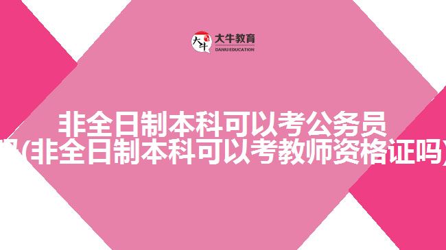 非全日制本科可以考公务员吗(非全日制本科可以考教师资格证吗)