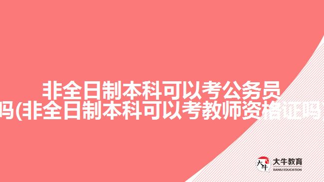 非全日制本科可以考公务员吗(非全日制本科可以考教师资格证吗)