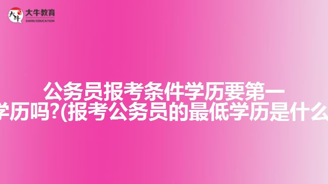 公务员报考条件学历要第一学历吗?(报考公务员的最低学历是什么)