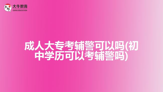 成人大专考辅警可以吗(初中学历可以考辅警吗)