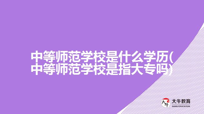 中等师范学校是什么学历(中等师范学校是指大专吗)