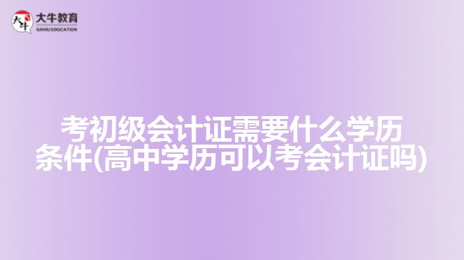 考初级会计证需要什么学历条件(高中学历可以考会计证吗)