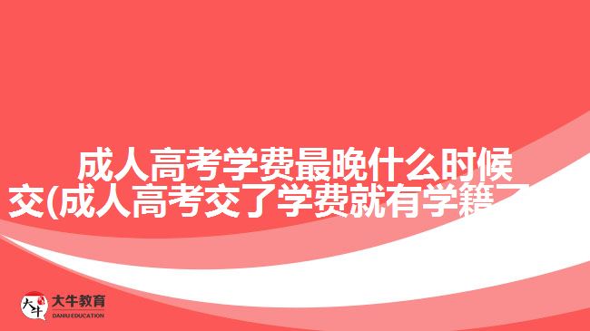 成人高考学费最晚什么时候交(成人高考交了学费就有学籍了吗)