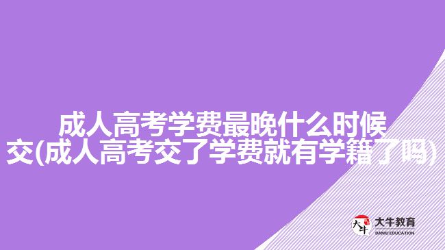 成人高考学费最晚什么时候交(成人高考交了学费就有学籍了吗)