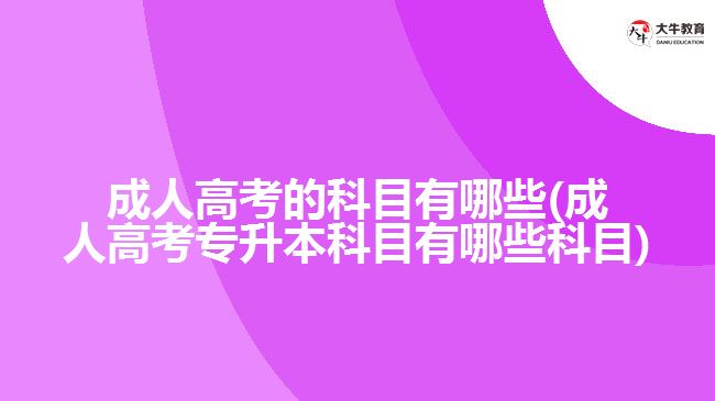 成人高考的科目有哪些(成人高考专升本科目有哪些科目)