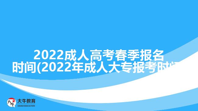 2022成人高考春季报名时间(2022年成人大专报考时间)