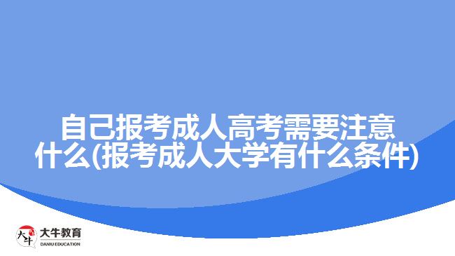 自己报考成人高考需要注意什么(报考成人大学有什么条件)