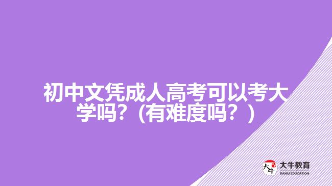初中文凭成人高考可以考大学吗?(有难度吗?)