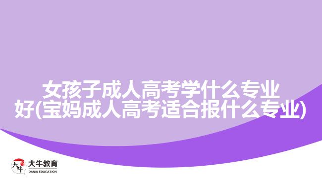 女孩子成人高考学什么专业好(宝妈成人高考适合报什么专业)