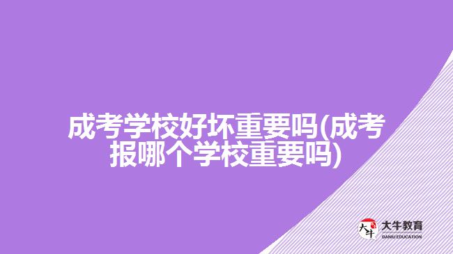 成考学校好坏重要吗(成考报哪个学校重要吗)