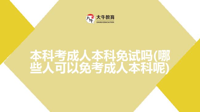 本科考成人本科免试吗(哪些人可以免考成人本科呢)