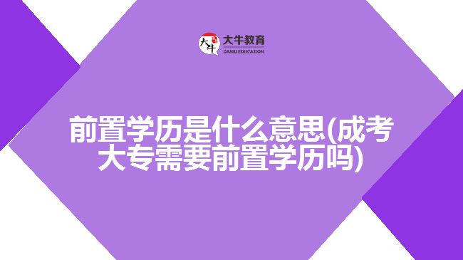 前置学历是什么意思(成考大专需要前置学历吗)