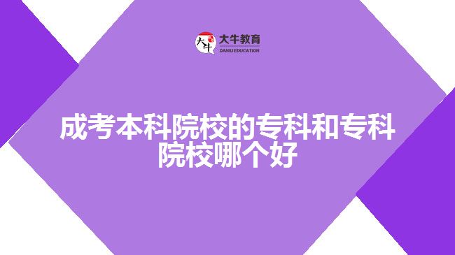 成考本科院校的专科和专科院校哪个好