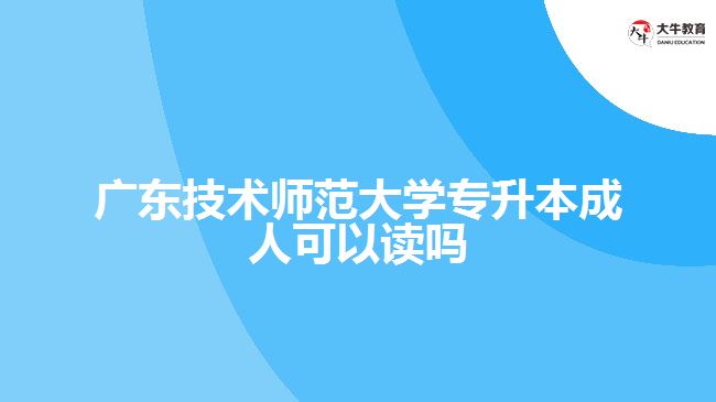 广东技术师范大学专升本成人可以读吗