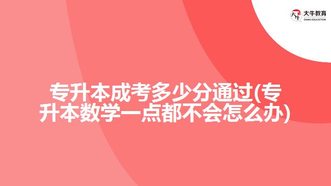 专升本成考多少分通过(专升本数学一点都不会怎么办)