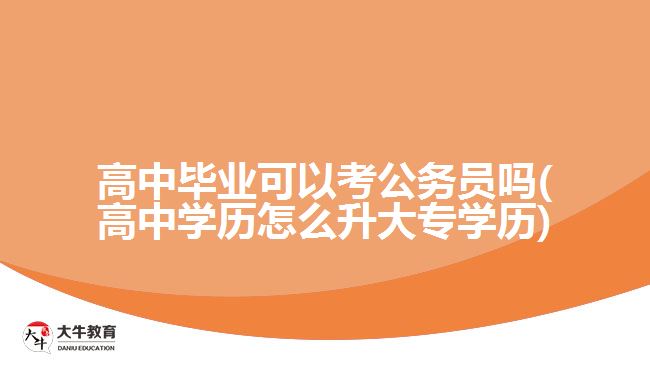 高中毕业可以考公务员吗(高中学历怎么升大专学历)
