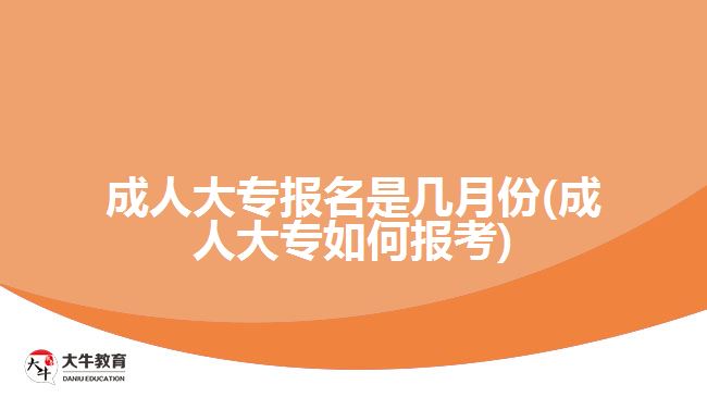 成人大专报名是几月份(成人大专如何报考)