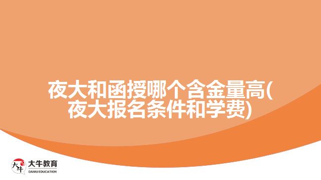 夜大和函授哪个含金量高(夜大报名条件和学费)