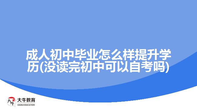 成人初中毕业怎么样提升学历(没读完初中可以自考吗)