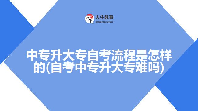 中专升大专自考流程是怎样的(自考中专升大专难吗)
