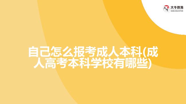 自己怎么报考成人本科(成人高考本科学校有哪些)