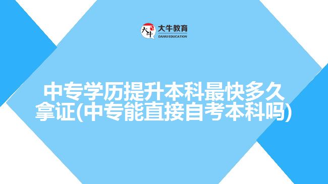 中专学历提升本科最快多久拿证(中专能直接自考本科吗)