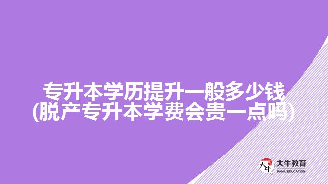 专升本学历提升一般多少钱(脱产专升本学费会贵一点吗)