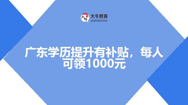 广东学历提升有补贴，每人可领1000元