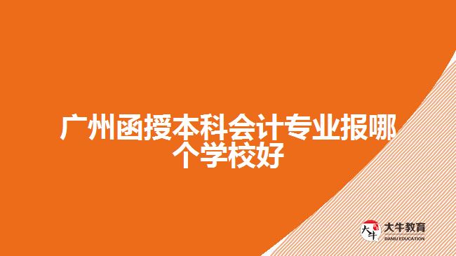 广州函授本科会计专业报哪个学校好