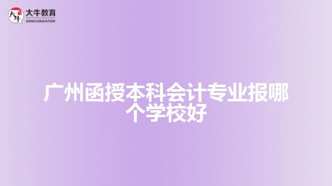广州函授本科会计专业报哪个学校好