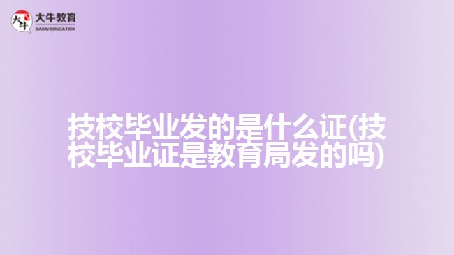 技校毕业发的是什么证(技校毕业证是教育局发的吗)